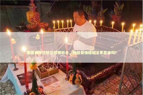 泰国佛牌招桃花感情和合，挽回爱情婚姻法事靠谱吗？