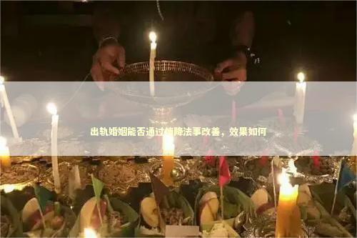 出轨婚姻能否通过情降法事改善，效果如何