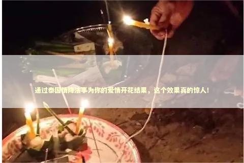 通过泰国情降法事为你的爱情开花结果，这个效果真的惊人！