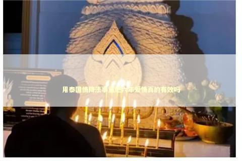 用泰国情降法事重燃六年爱情真的有效吗
