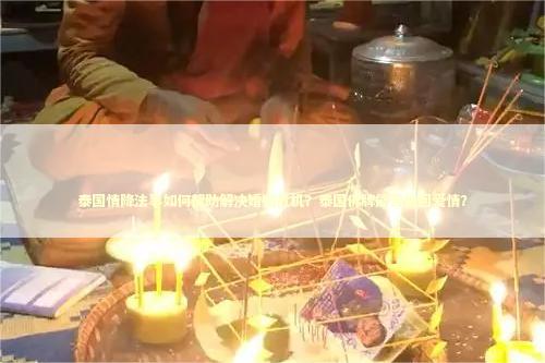 泰国情降法事如何帮助解决婚姻危机？泰国佛牌能否挽回爱情？