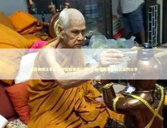 泰国情降法事能挽救婚姻情感问题吗？挽回爱情的真实案例分享