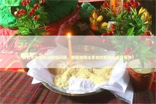 和合术快速解决婚姻问题，泰国情降法事如何帮助你重拾爱情？
