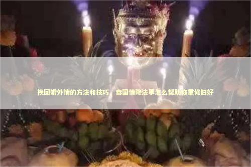 挽回婚外情的方法和技巧，泰国情降法事怎么帮助你重修旧好