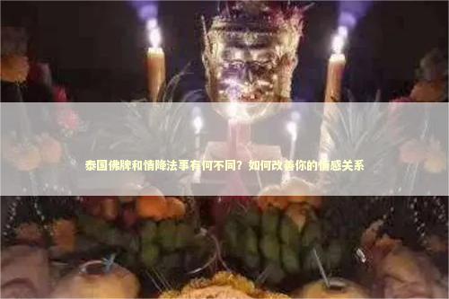 泰国佛牌和情降法事有何不同？如何改善你的情感关系