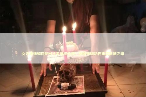 女方感情如何挽回法事最佳选择，泰国佛牌助你重温旧情之路