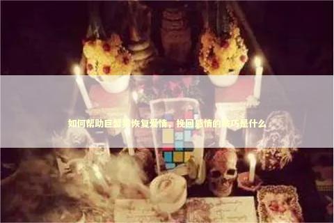 如何帮助巨蟹男恢复爱情，挽回感情的技巧是什么