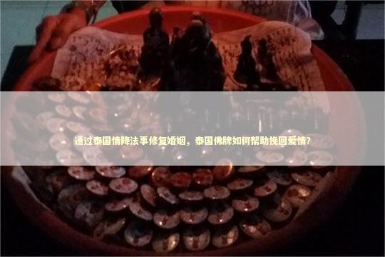 通过泰国情降法事修复婚姻，泰国佛牌如何帮助挽回爱情？