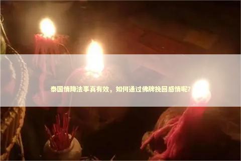 泰国情降法事真有效，如何通过佛牌挽回感情呢？