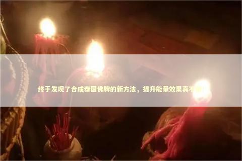 终于发现了合成泰国佛牌的新方法，提升能量效果真不错！