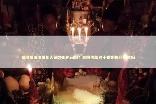 泰国情降法事能否解决出轨问题？泰国佛牌对于婚姻挽回有效吗