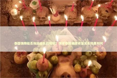 泰国情降能否挽回出轨的婚姻？使用泰国佛牌修复关系效果如何