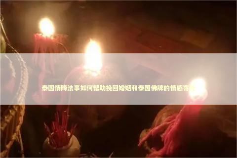 泰国情降法事如何帮助挽回婚姻和泰国佛牌的情感寄托