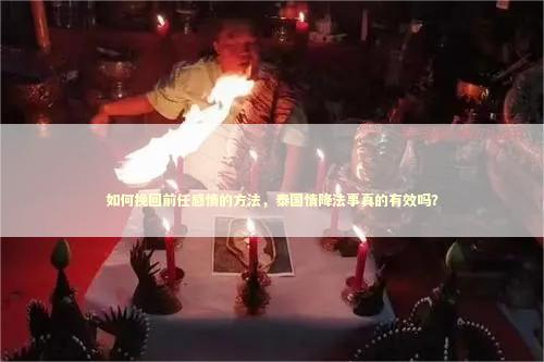 如何挽回前任感情的方法，泰国情降法事真的有效吗？