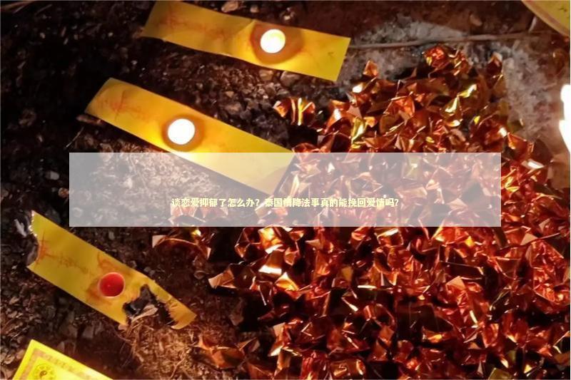 谈恋爱抑郁了怎么办？泰国情降法事真的能挽回爱情吗？