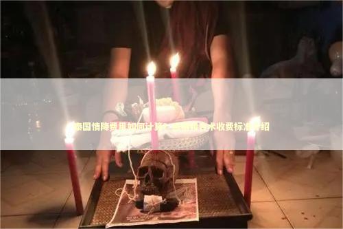 泰国情降费用如何计算？感情和合术收费标准介绍