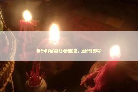 和合术真的能让婚姻回温，重拾甜蜜吗？