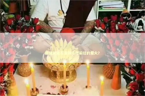 戴佛牌能否重新点燃前任的爱火？